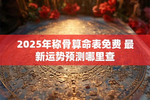 2025年称骨算命表免费 最新运势预测哪里查