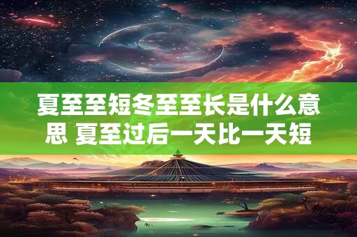 夏至至短冬至至长是什么意思 夏至过后一天比一天短几分钟 夏至至短冬至至长是什么意思 夏至过后一天比一天短几分钟