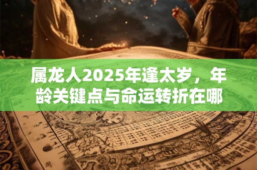 属龙人2025年逢太岁，年龄关键点与命运转折在哪