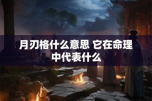 月刃格什么意思 它在命理中代表什么
