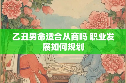 乙丑男命适合从商吗 职业发展如何规划