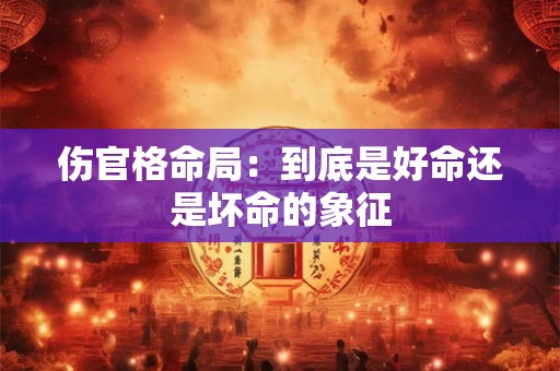 伤官格命局：到底是好命还是坏命的象征