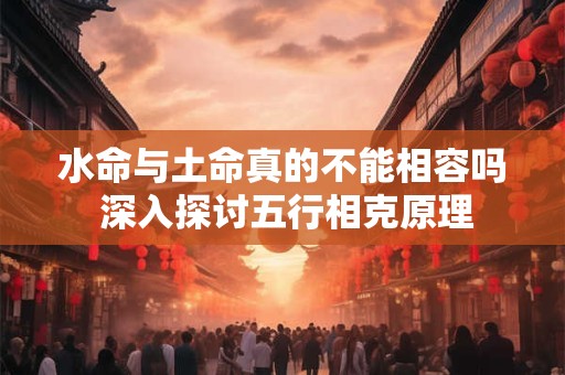 水命与土命真的不能相容吗 深入探讨五行相克原理
