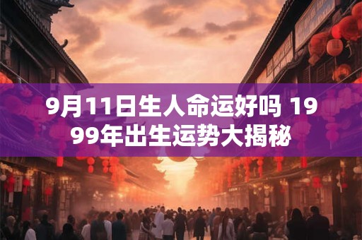 9月11日生人命运好吗 1999年出生运势大揭秘