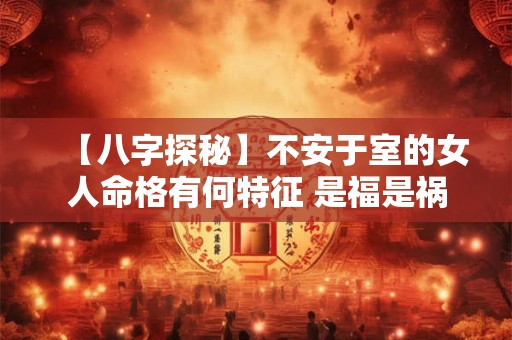 【八字探秘】不安于室的女人命格有何特征 是福是祸