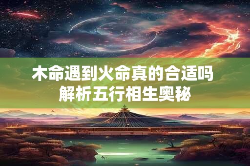 木命遇到火命真的合适吗 解析五行相生奥秘