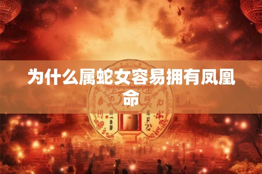 为什么属蛇女容易拥有凤凰命 为什么属蛇女容易拥有凤凰命
