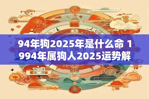 详细阅读:94年狗2025年是什么命 1994年属狗人2025运势解析 94年狗2025年是什么命 1994年属狗人2025运势解析