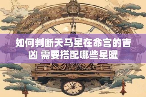 如何判断天马星在命宫的吉凶 需要搭配哪些星曜