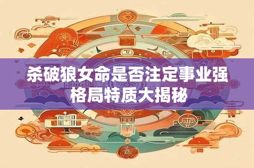 杀破狼女命是否注定事业强 格局特质大揭秘