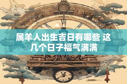 属羊人出生吉日有哪些 这几个日子福气满满