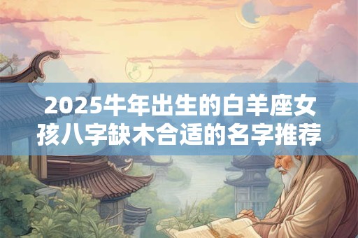 2026牛年出生的白羊座女孩八字缺木合适的名字推荐 2026牛年出生的白羊座女孩八字缺木合适的名字推荐