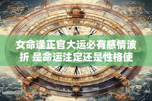 女命逢正官大运必有感情波折 是命运注定还是性格使然