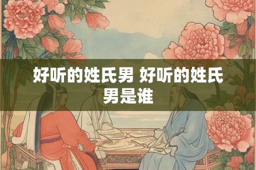 好听的姓氏男 好听的姓氏男是谁