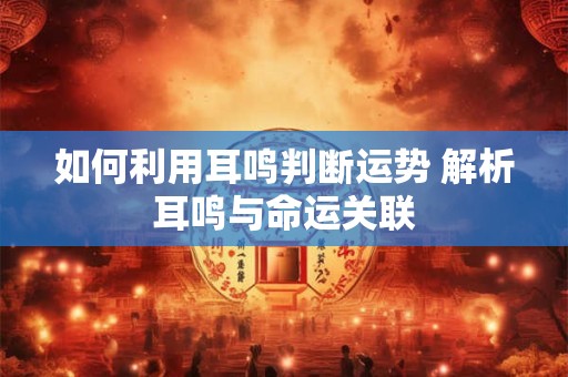 如何利用耳鸣判断运势 解析耳鸣与命运关联
