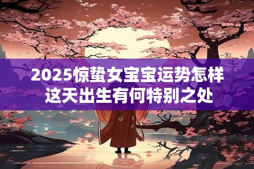 2025惊蛰女宝宝运势怎样 这天出生有何特别之处
