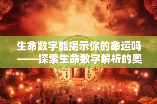 生命数字能揭示你的命运吗 ——探索生命数字解析的奥秘