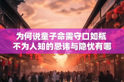 为何说童子命需守口如瓶 不为人知的忌讳与隐忧有哪些