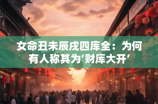 女命丑未辰戌四库全：为何有人称其为‘财库大开’