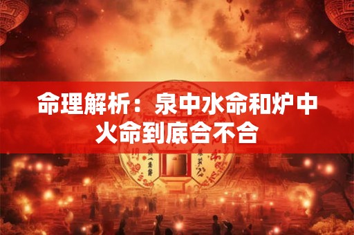 详细阅读:命理解析:泉中水命和炉中火命到底合不合 命理解析:泉中水命和炉中火命到底合不合