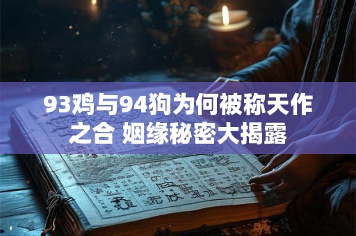 93鸡与94狗为何被称天作之合 姻缘秘密大揭露 93鸡与94狗为何被称天作之合 姻缘秘密大揭露