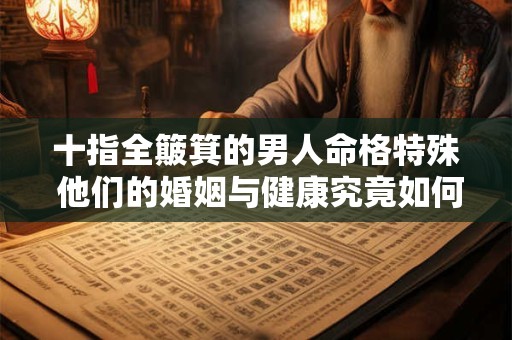 十指全簸箕的男人命格特殊 他们的婚姻与健康究竟如何