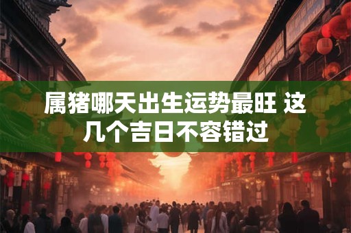 属猪哪天出生运势最旺 这几个吉日不容错过