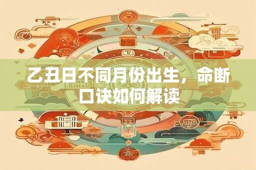 乙丑日不同月份出生，命断口诀如何解读