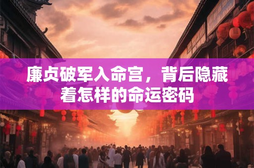 廉贞破军入命宫，背后隐藏着怎样的命运密码