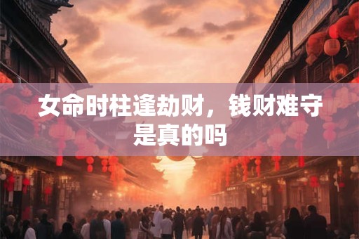 女命时柱逢劫财，钱财难守是真的吗