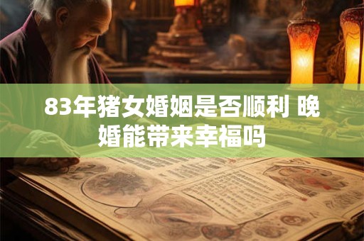 83年猪女婚姻是否顺利 晚婚能带来幸福吗