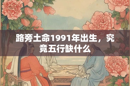 路旁土命1991年出生，究竟五行缺什么