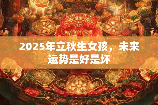 2025年立秋生女孩，未来运势是好是坏