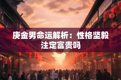 庚金男命运解析：性格坚毅注定富贵吗
