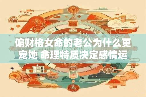 偏财格女命的老公为什么更宠她 命理特质决定感情运势
