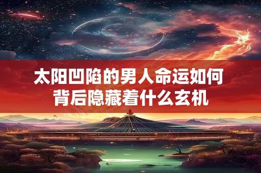 太阳凹陷的男人命运如何 背后隐藏着什么玄机