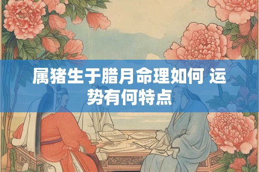属猪生于腊月命理如何 运势有何特点