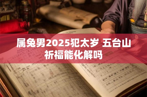 属兔男2025犯太岁 五台山祈福能化解吗