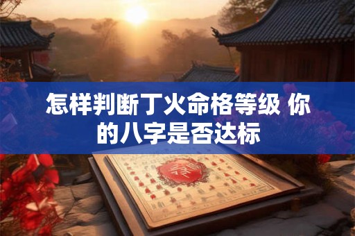 怎样判断丁火命格等级 你的八字是否达标