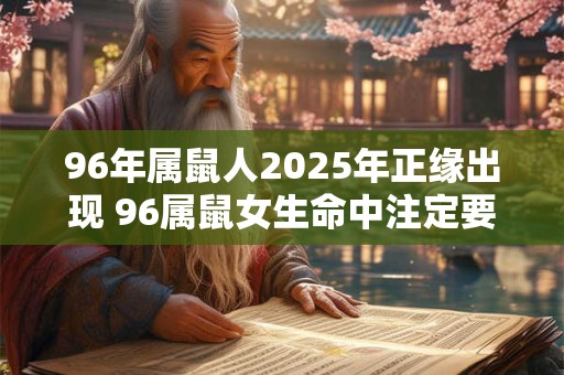 96年属鼠人2025年正缘出现 96属鼠女生命中注定要嫁的人 96年属鼠人2025年正缘出现 96属鼠女生命中注定要嫁的人
