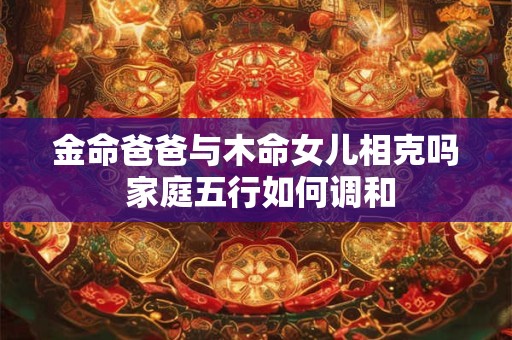 金命爸爸与木命女儿相克吗 家庭五行如何调和