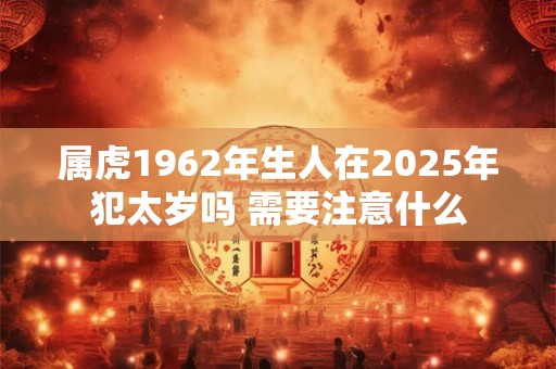 属虎1962年生人在2025年犯太岁吗 需要注意什么