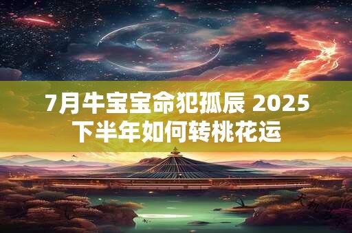 7月牛宝宝命犯孤辰 2025下半年如何转桃花运
