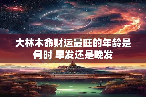 大林木命财运最旺的年龄是何时 早发还是晚发