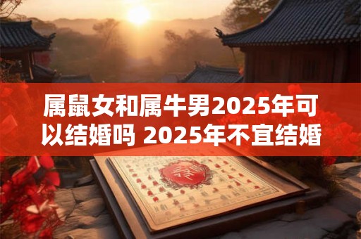 属鼠女和属牛男2025年可以结婚吗 2025年不宜结婚的属相