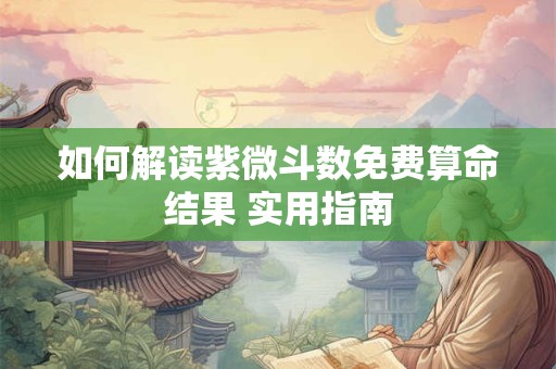 如何解读紫微斗数免费算命结果 实用指南