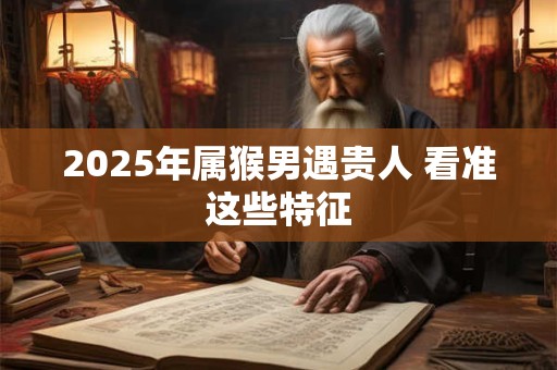 2025年属猴男遇贵人 看准这些特征