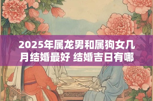 2025年属龙男和属狗女几月结婚最好 结婚吉日有哪些