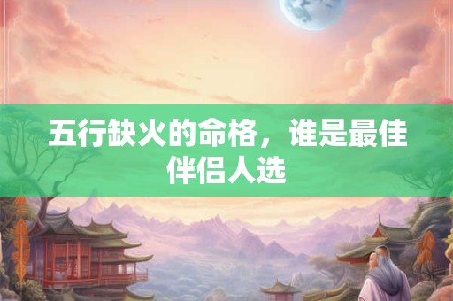 五行缺火的命格，谁是最佳伴侣人选