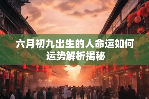 六月初九出生的人命运如何 运势解析揭秘